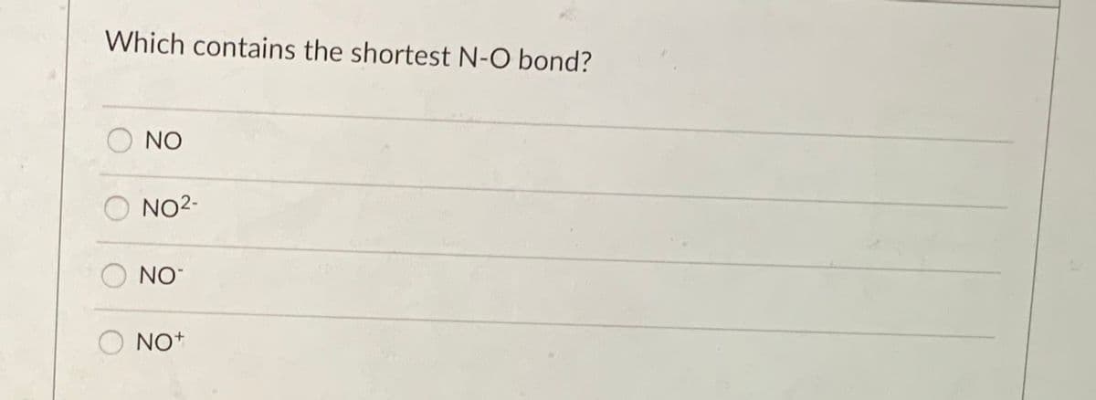 Which contains the shortest N-O bond?
NO
NO2-
NO
NO+
