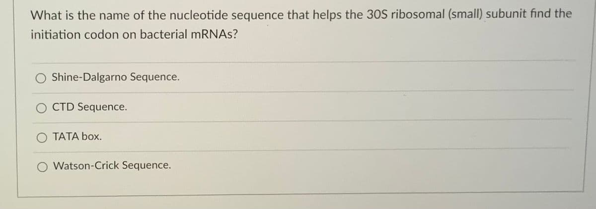 What is the name of the nucleotide sequence that helps the 30S ribosomal (small) subunit find the
initiation codon on bacterial mRNAs?
Shine-Dalgarno Sequence.
O CTD Sequence.
O TATA box.
Watson-Crick Sequence.
