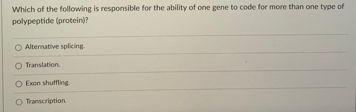 Which of the following is responsible for the ability of one gene to code for more than one type of
polypeptide (protein)?
O Alternative splicing.
O Translation.
O Exon shuffling.
O Transcription.
