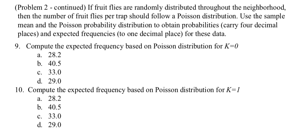 If fruit flies are randomly distributed throughout the neighborhood,
t flies per trap should follow a Poisson distribution. Use the sample
orobability distribution to obtain probabilities (carry four decimal
equencies (to one decimal place) for these data.
