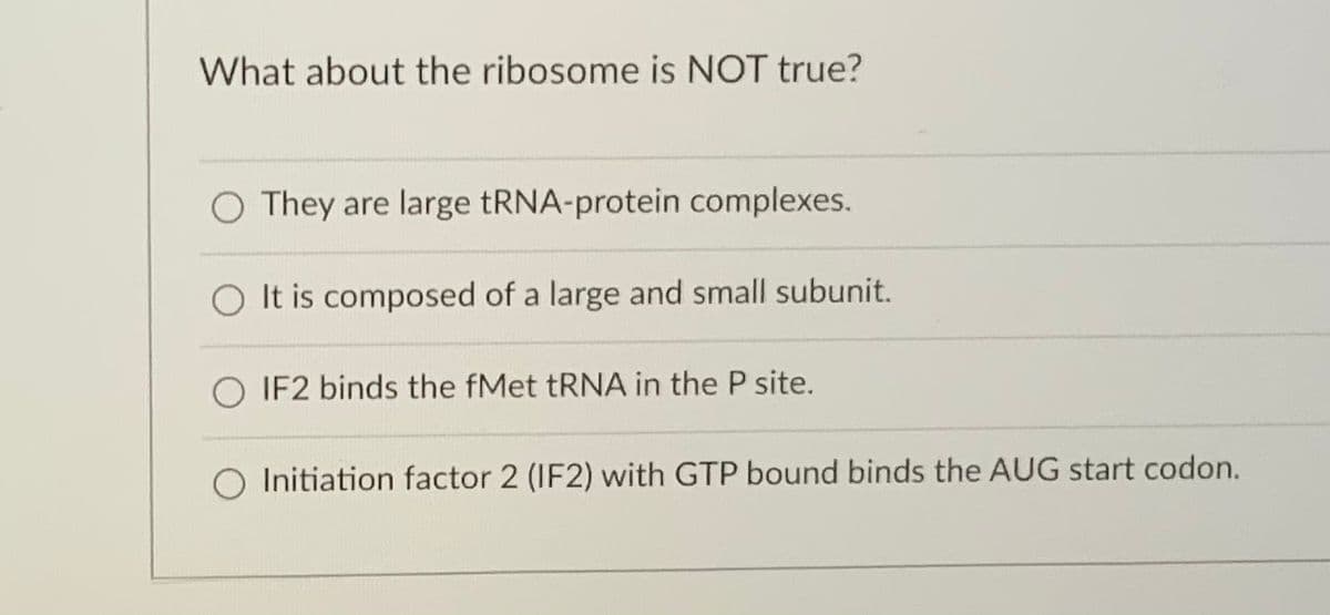 What about the ribosome is NOT true?
O They are large tRNA-protein complexes.
It is composed of a large and small subunit.
IF2 binds the fMet TRNA in the P site.
O Initiation factor 2 (IF2) with GTP bound binds the AUG start codon.
