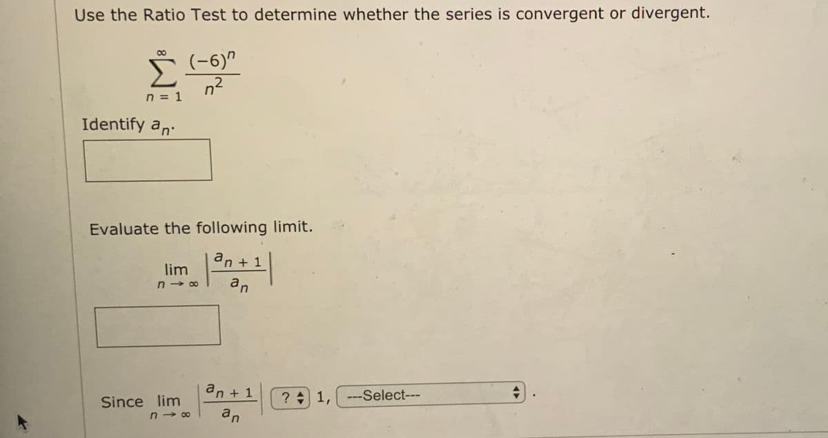 Use the Ratio Test to determine whether the series is convergent or divergent.
(-6)"
Σ
n2
n = 1
Identify an.
Evaluate the following limit.
an + 1
lim
an
an + 1
?수|
? 1, ---Select---
Since lim
an
