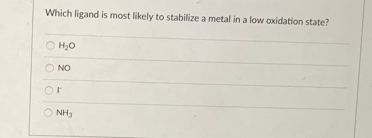 Which ligand is most likely to stabilize a metal in a low oxidation state?
O H2O
NO
O NH3
