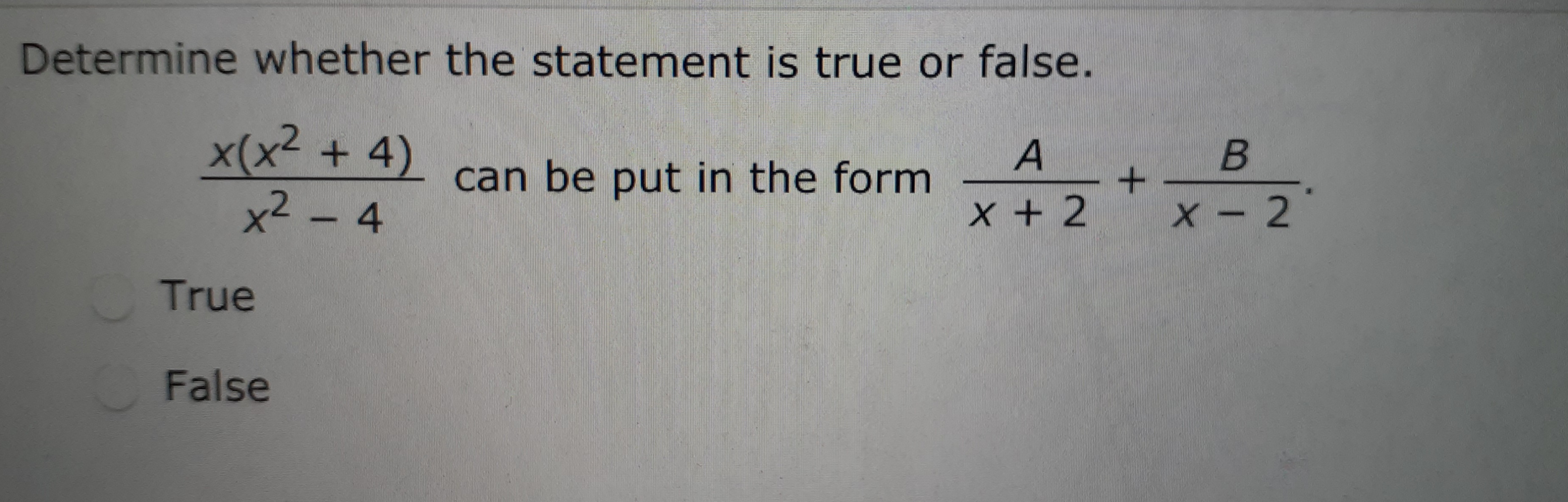 Determine whether the statement is true or false.
x(x² + 4)
x2 - 4
B
can be put in the form
x + 2
X - 2
True
False
