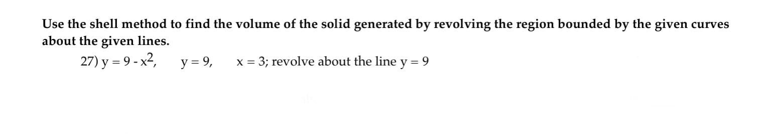 Use the shell method to find the volume of the solid generated by revolving the region bounded by the given curves
about the given lines.
27) y = 9 - x2,
y = 9,
x = 3; revolve about the line y = 9
