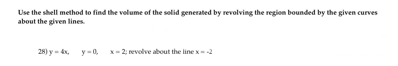 Use the shell method to find the volume of the solid generated by revolving the region bounded by the given curves
about the given lines.
28) y = 4x,
y = 0,
= 2; revolve about the line x = -2
