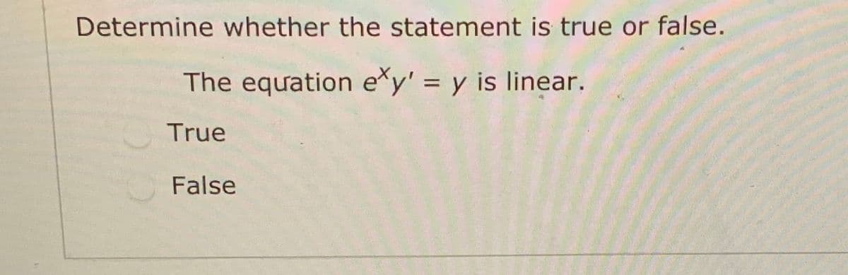 Determine whether the statement is true or false.
The equation e*y' = y is linear.
%3D
True
False

