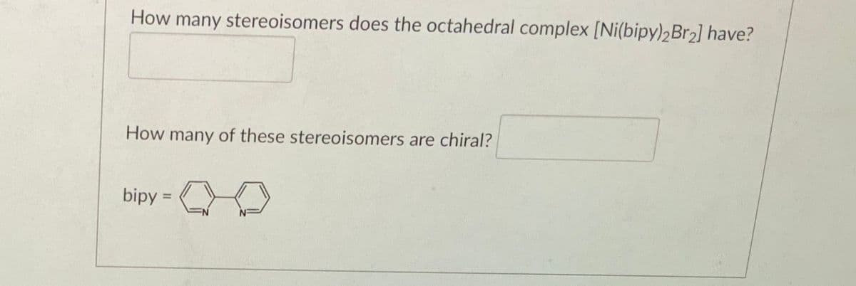 How many stereoisomers does the octahedral complex [Ni(bipy)2BR2] have?
How many of these stereoisomers are chiral?
bipy =
