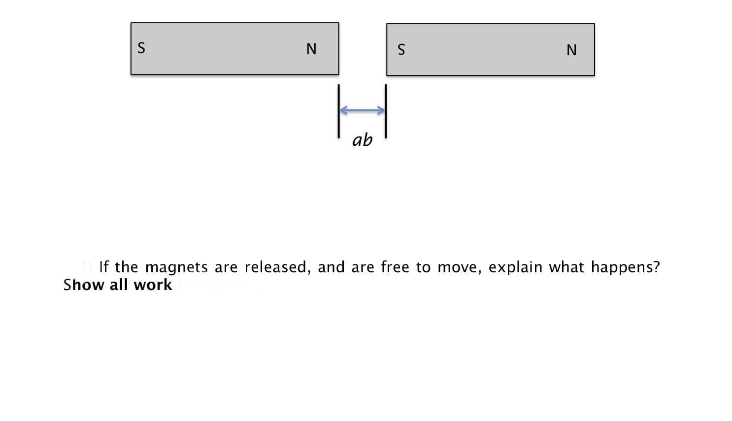 N
ab
If the magnets are released, and are free to move, explain what happens?
Show all work
