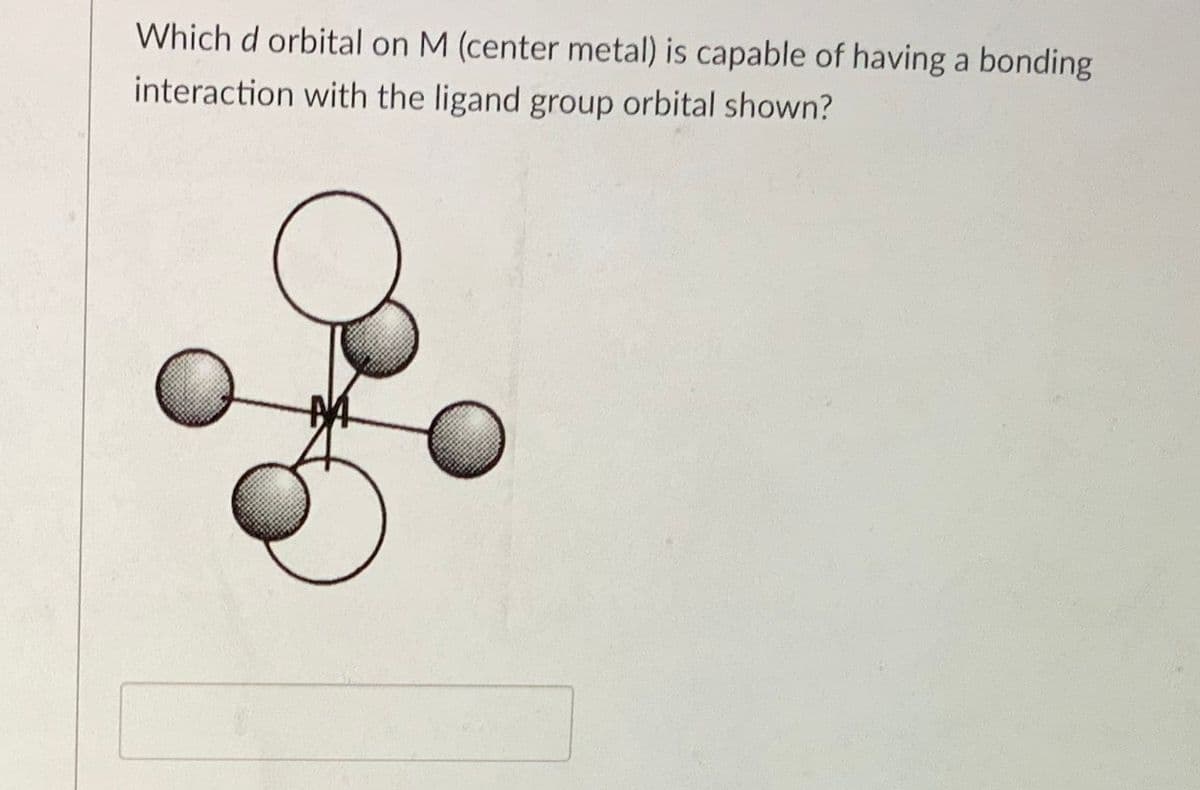 Which d orbital on M (center metal) is capable of having a bonding
interaction with the ligand group orbital shown?

