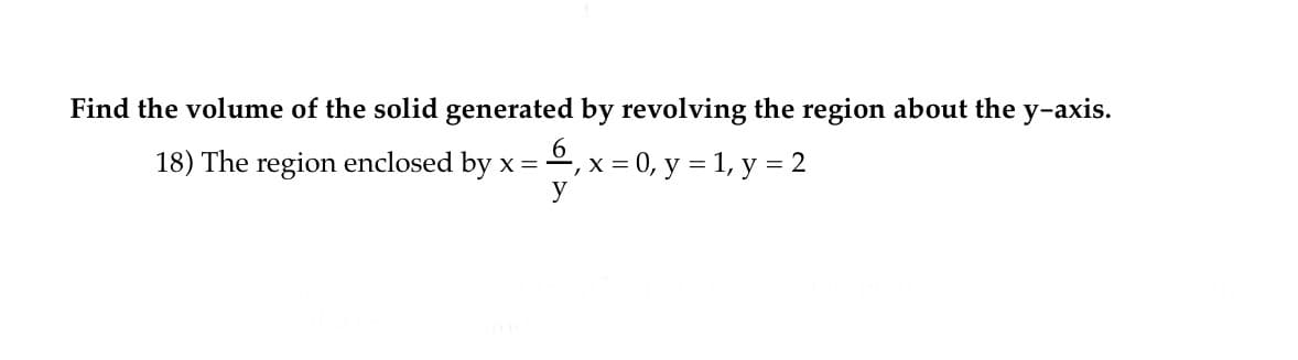 Find the volume of the solid generated by revolving the region about the y-axis.
18) The region enclosed by x =º, x = 0, y = 1, y = 2
