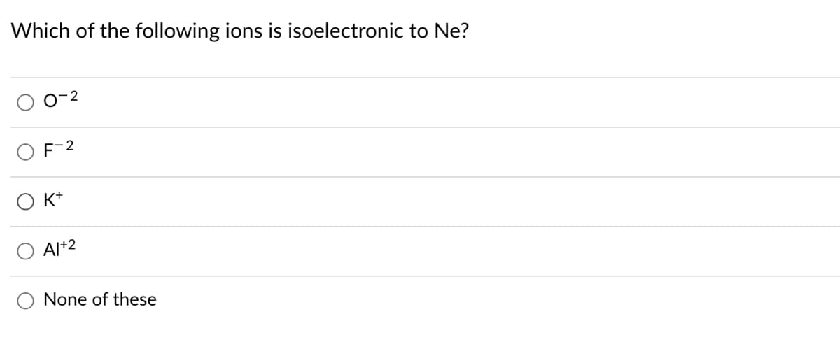 Which of the following ions is isoelectronic to Ne?
F-2
O K*
Al+2
O None of these
