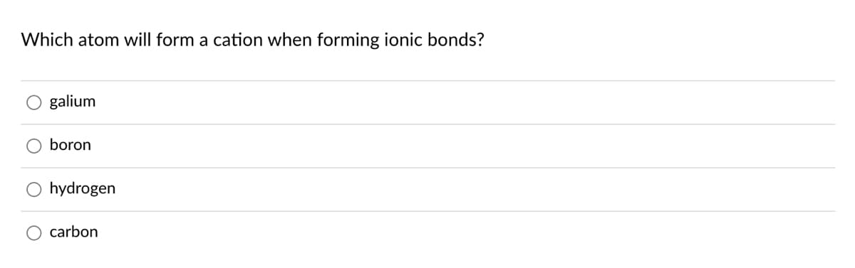 Which atom will form a cation when forming ionic bonds?
galium
boron
hydrogen
carbon
