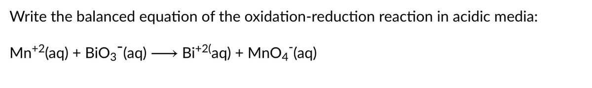 Write the balanced equation of the oxidation-reduction reaction in acidic media:
Mn+2(aq) + BiO3 (aq)
Bi+2laq) + MnO4 (aq)

