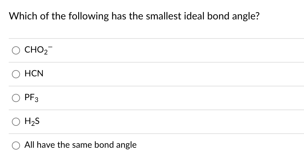 Which of the following has the smallest ideal bond angle?
CHO2
HCN
PF3
H2S
O All have the same bond angle
