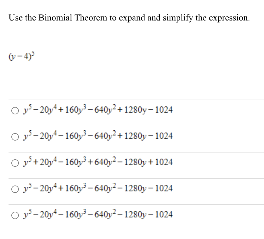 Use the Binomial Theorem to expand and simplify the expression.
(v-4)5
O y – 20y4+160y³ – 640y² + 1280y – 1024
O y - 20y4 – 160y³ – 640y²+ 1280y – 1024
O y+20y4 – 160y3+ 640y² – 1280y + 1024
O y - 20y4+ 160y³ – 640y² – 1280y – 1024
O y- 20y4 – 160y³ – 640y² – 1280y – 1024
