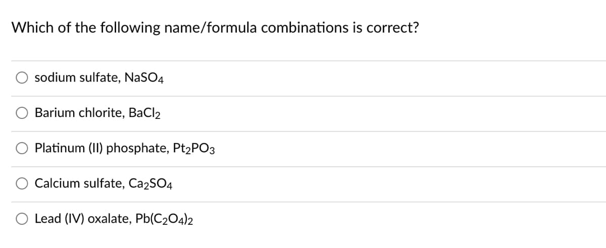 Which of the following name/formula combinations is correct?
sodium sulfate, NaSO4
Barium chlorite, BaCl2
Platinum (II) phosphate, Pt2PO3
Calcium sulfate, Ca2SO4
Lead (IV) oxalate, Pb(C204)2
