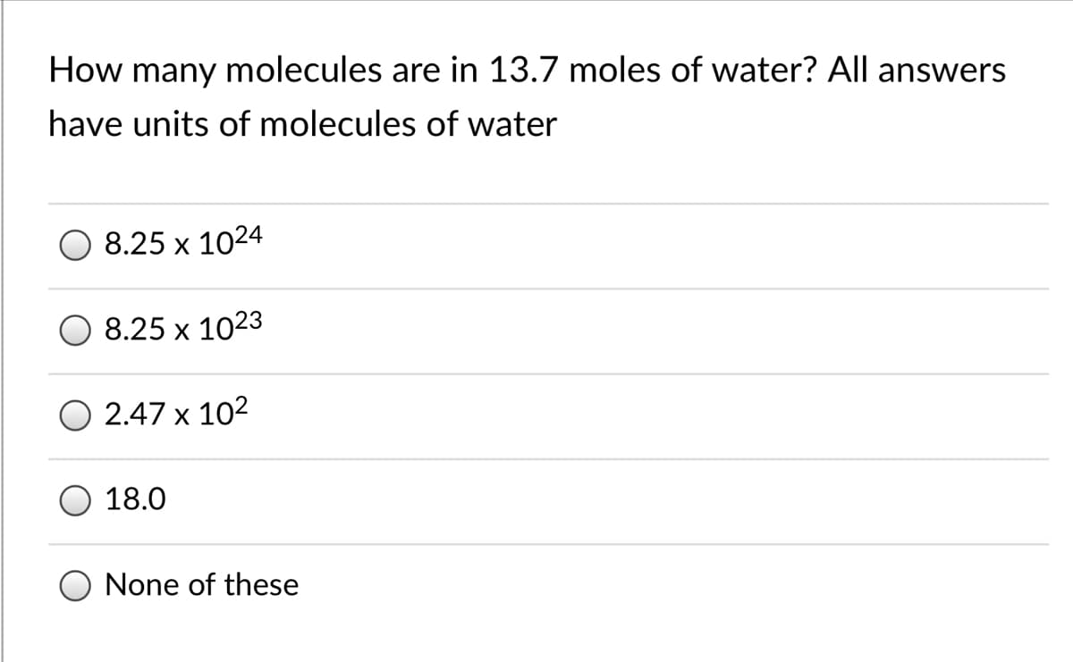 How many molecules are in 13.7 moles of water? All answers
have units of molecules of water
8.25 x 1024
8.25 x 1023
O 2.47 x 102
18.0
None of these
