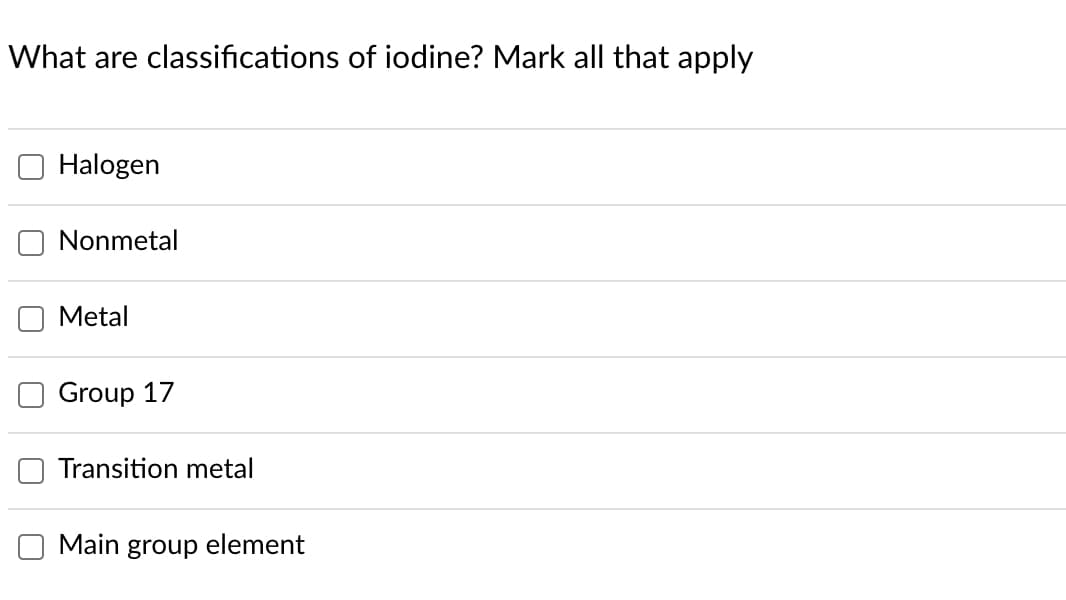 What are classifications of iodine? Mark all that apply
Halogen
Nonmetal
Metal
Group 17
Transition metal
Main group element

