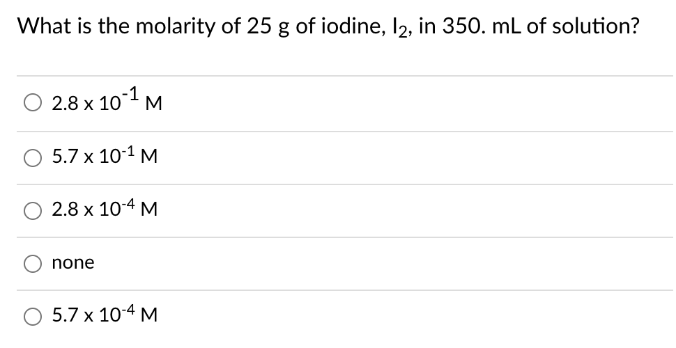 What is the molarity of 25 g of iodine, I2, in 350. mL of solution?
2.8 x 10 M
5.7 x 10-1 M
2.8 x 10-4 M
none
O 5.7 x 10-4 M
