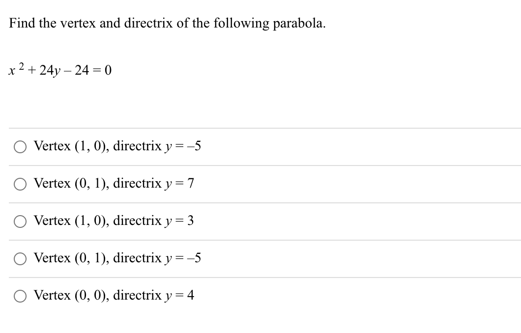 Find the vertex and directrix of the following parabola.
x 2 + 24y – 24 = 0
Vertex (1, 0), directrix y = -5
Vertex (0, 1), directrix y = 7
Vertex (1, 0), directrix y
= 3
Vertex (0, 1), directrix y =
-5
Vertex (0, 0), directrix y = 4
