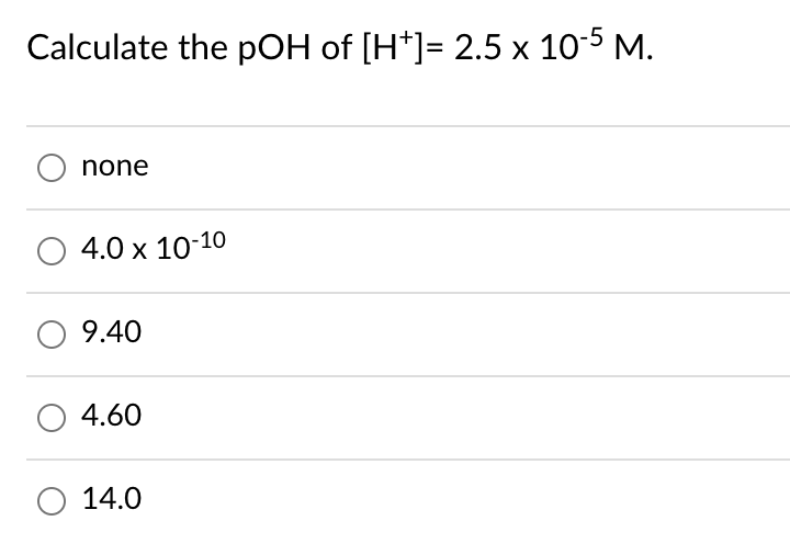 Calculate the pOH of [H*]= 2.5 x 10-5 M.
none
4.0 x 10-10
9.40
O 4.60
14.0
