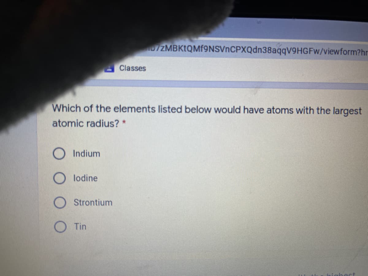 07ZMBKtQMf9NSVnCPXQdn38aqqV9HGFw/viewform?hr
Classes
Which of the elements listed below would have atoms with the largest
atomic radius? *
O Indium
O lodine
Strontium
O Tin
