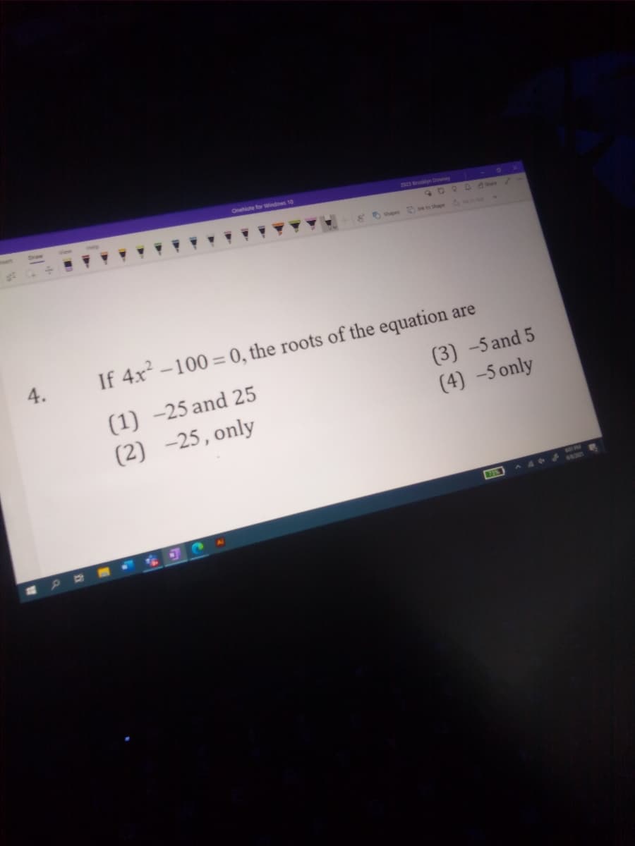 Oneote for Windows 10
2023 Brooklyn Doney
9090 /
KOpes
k to Shape M
4.
If 4x -100 = 0, the roots of the equation are
(1) -25 and 25
(2) -25,only
(3) -5 and 5
(4) -5 only
601 PM
6630
