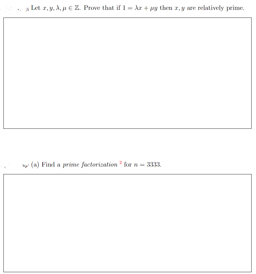Let x, y, A, u E Z. Prove that if 1 = Ax + µy then x, y are relatively prime.
%3D
a (a) Find a prime factorization 2 for n = 3333.
