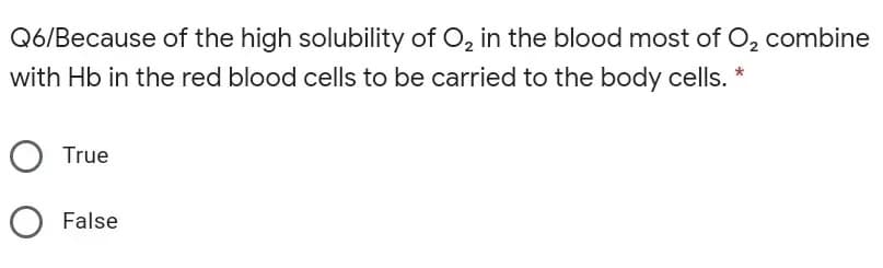 Q6/Because of the high solubility of O, in the blood most of O, combine
with Hb in the red blood cells to be carried to the body cells. *
True
False
