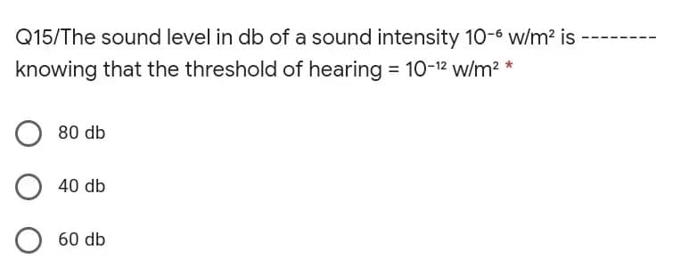 Q15/The sound level in db of a sound intensity 10-6 w/m? is
---
knowing that the threshold of hearing = 10-12 w/m2 *
80 db
O 40 db
60 db
