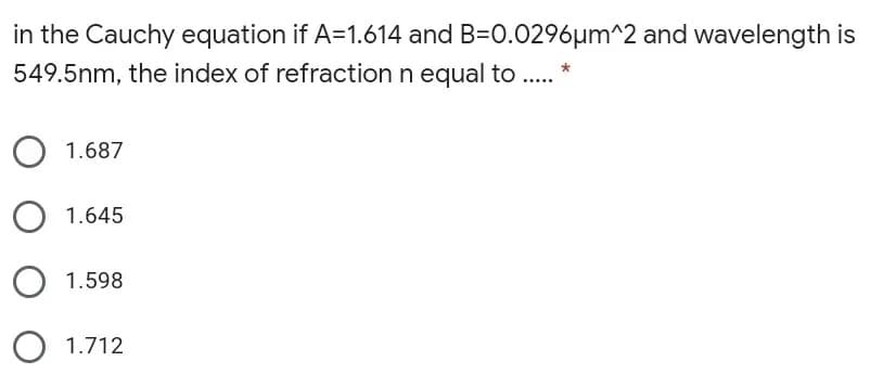in the Cauchy equation if A=1.614 and B=0.0296µm^2 and wavelength is
549.5nm, the index of refraction n equal to .
1.687
O 1.645
1.598
O 1.712
