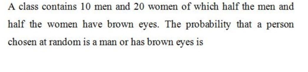 A class contains 10 men and 20 women of which half the men and
half the women have brown eyes. The probability that a person
chosen at random is a man or has brown eyes is
