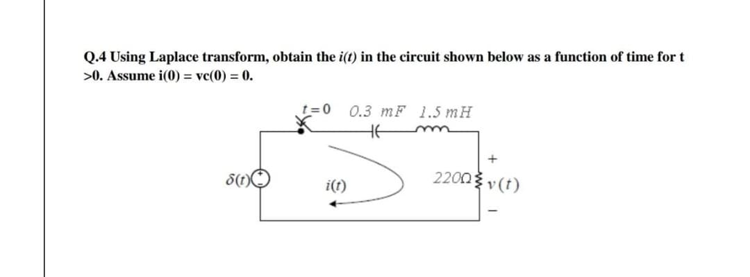 Q.4 Using Laplace transform, obtain the i(t) in the circuit shown below as a function of time for t
>0. Assume i(0) = vc(0) = 0.
t=0 0.3 mF 1.5 mH
$(t)
i(t)
+
2200v (t)