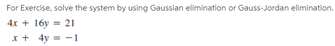 For Exercise, solve the system by using Gaussian elimination or Gauss-Jordan elimination.
4x + 16y = 21
x + 4y = -1
