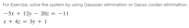 For Exercise, solve the system by using Gaussian elimination or Gauss-Jordan elimination.
-5x + 12y – 20z = -11
x + 4z = 3y + 1
