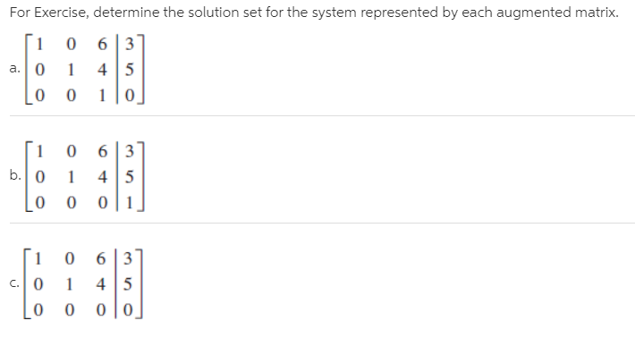 For Exercise, determine the solution set for the system represented by each augmented matrix.
[1
6 |3
a.0
1
4 5
Г1
6 3
b. 0
0| 1
6 3
4 5
0 |0
C.
