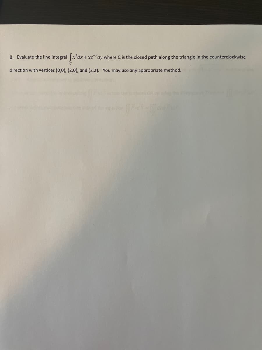 8. Evaluate the line integral x dx +xe¯"dy where C is the closed path along the triangle in the counterclockwise
C
direction with vertices (0,0), (2,0), and (2,2). You may use any appropriate method.
