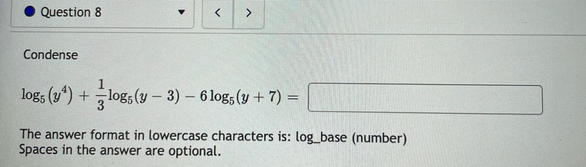 Question 8
<
Condense
1
log5 (3¹) + log5 (y - 3) − 6 log5 (y + 7) =
The answer format in lowercase characters is: log_base (number)
Spaces in the answer are optional.
