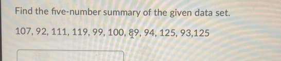 Find the five-number summary of the given data set.
107, 92, 111, 119, 99, 100, §9, 94, 125, 93,125
