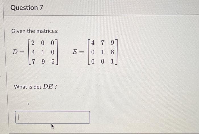 Question 7
Given the matrices:
2 0 0
4 7 9
0 1 8
0 0 1
D =
4 1 0
%3D
%3D
[7 9 5
What is det DE?
