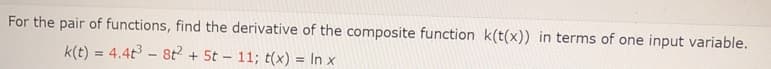 For the pair of functions, find the derivative of the composite function k(t(x)) in terms of one input variable.
k(t) = 4.4t - 8t + 5t - 11; t(x) = In x
