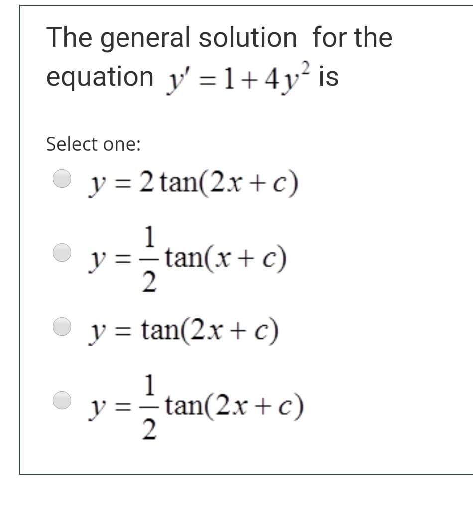 The general solution for the
equation y' = 1+ 4y² is
%3D
Select one:
y = 2 tan(2x + c)
1
y =-tan(x+ c)
y = tan(2.x + c)
1
y =-tan(2x +c)
2
