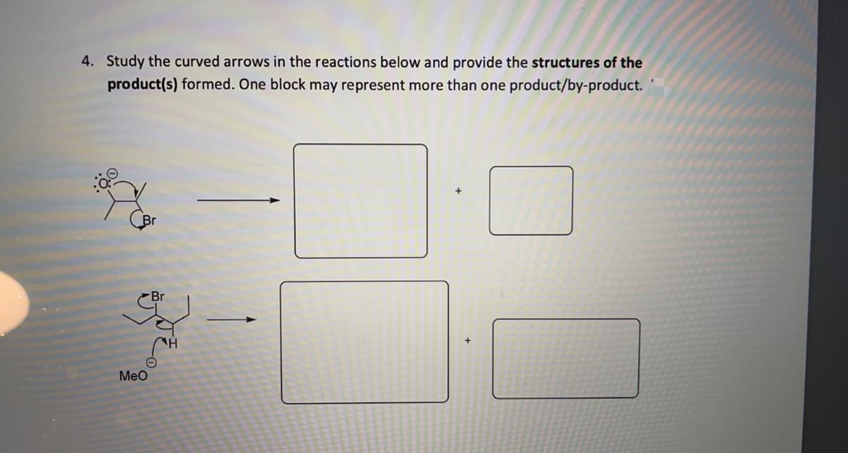 4. Study the curved arrows in the reactions below and provide the structures of the
product(s) formed. One block may represent more than one product/by-product.
Br
Meo
