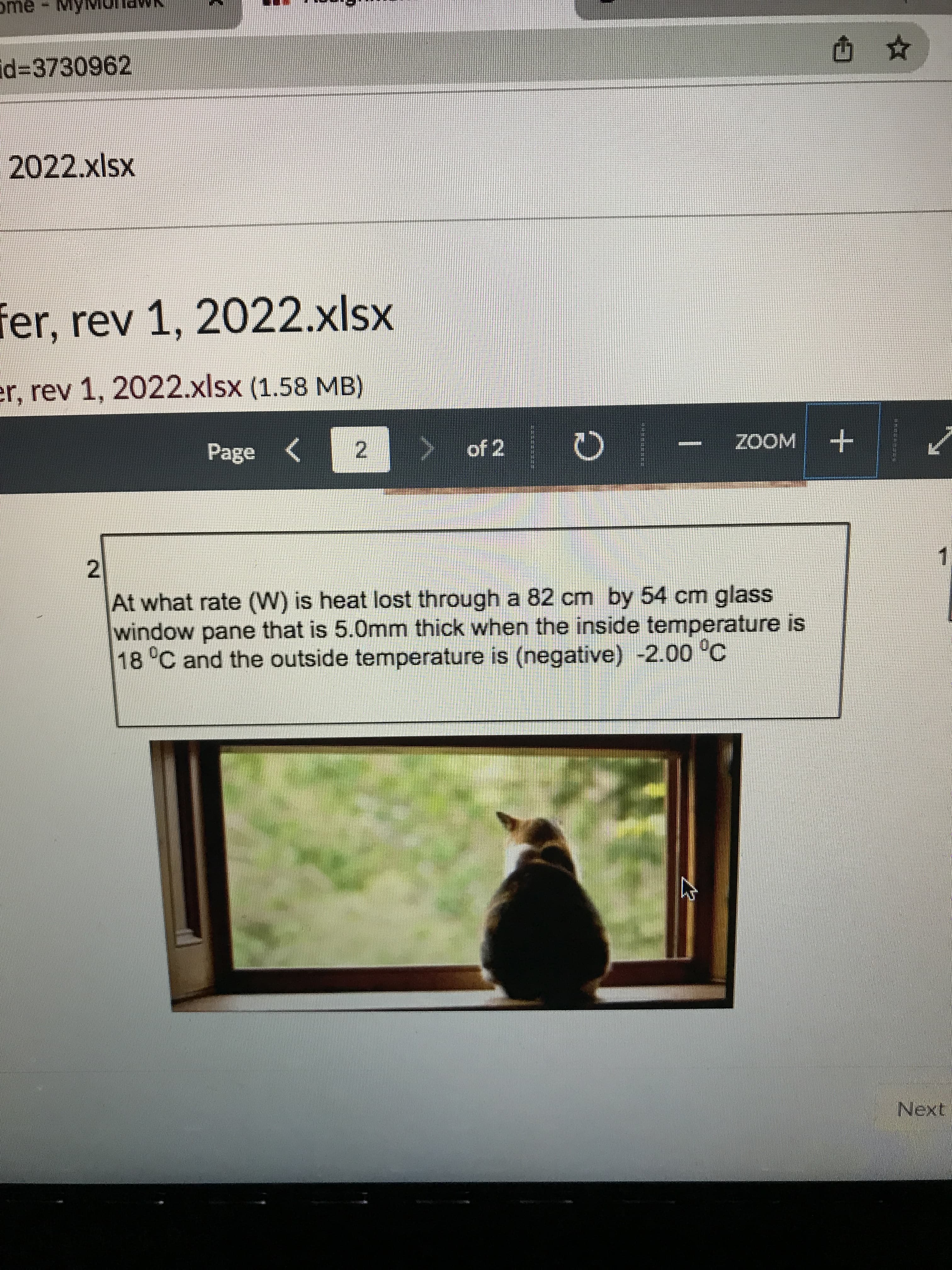 ome
id%3D3730962
山☆
2022.xlsx
fer, rev 1, 2022.xlsx
er, rev 1, 2022.xlsx (1.58 MB)
Page
> of 2 O
ZOOM +
2.
1.
At what rate (W) is heat lost through a 82 cm by 54 cm glass
window pane that is 5.0mm thick when the inside temperature is
18°C and the outside temperature is (negative) -2.00 'C
Next
