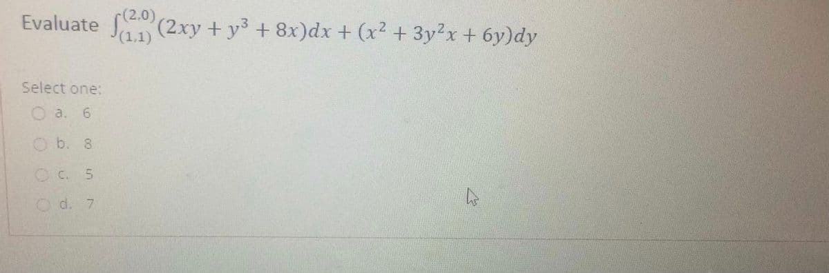 Evaluate (2xy + y3 + 8x)dx + (x² + 3y2x + 6y)dy
(1,1)
Select one:
a.
O b. 8
OC. 5
O d. 7
