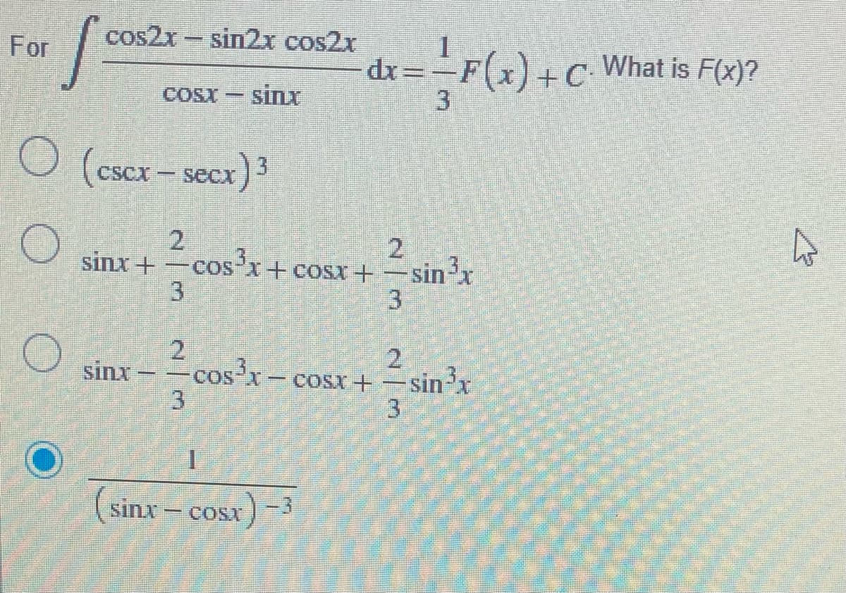 cos2x-sin2x cos2x
For
dr=-F(x)+c What is F(x)?
3
COSX
sinx
(cscx- secx)3
2
2
sinx
3
sinx +
cos'x+ cosx+
COS
3
2
sinx -cos x-
2
sin'x
COSX+
3
(sinx –
cosa ) -3
