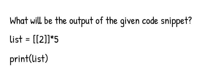 What will be the output of the given code snippet?
list = [[2]]*5
print(list)
