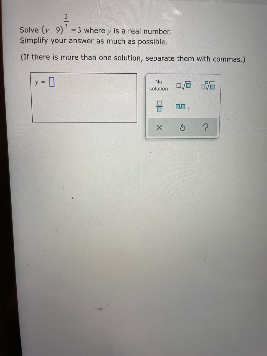 Solve (y-9)
Şimplify your answer as much as possible.
= 3 where y is a real number.
(If there is more than one solution, separate them with commas.)
y =
No
solution
0..
