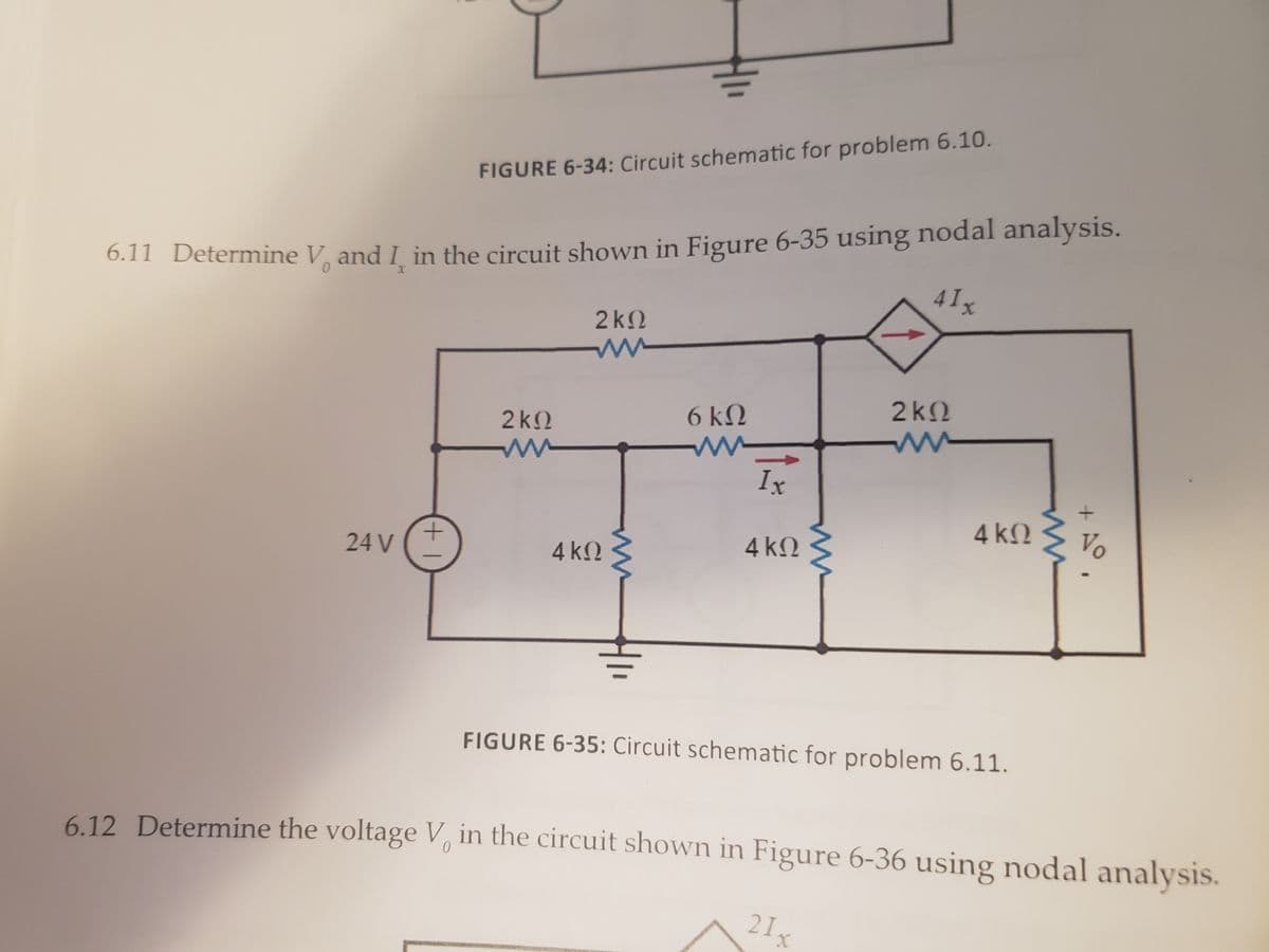 FIGURE 6-34: Circuit schematic for problem 6.10.
6.11 Determine V and I in the circuit shown in Figure 6-35 using nodal analysis.
41x
0.
2k2
2k2
6 kN
2k2
Ix
4 k2
Vo
4 kN
24 V
4 k2
FIGURE 6-35: Circuit schematic for problem 6.11.
6.12 Determine the voltage V in the circuit shown in Figure 6-36 using nodal analysis.
21x
